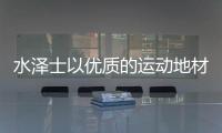 水泽士以优质的运动地材产品，扬国货品牌之光