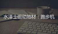 水泽士运动地材
：跑步机跑和户外跑，到底哪个好?