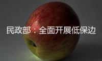 民政部：全面开展低保边缘家庭
、刚性支出困难家庭认定工作