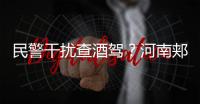 民警干扰查酒驾
？河南郏县警方通报：免职记大过