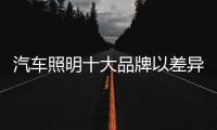 汽车照明十大品牌以差异化打破困局抢占市场先机