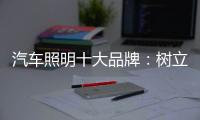 汽车照明十大品牌：树立全球化战略思维 加强技术创新