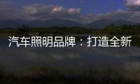 汽车照明品牌：打造全新产品 增强竞争力