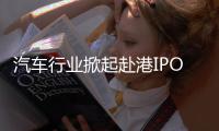 汽车行业掀起赴港IPO热潮
，中意低成本融资渠道