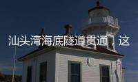汕头湾海底隧道贯通	，这一“撇”为何让人如此期待？