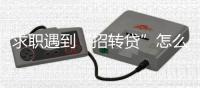 求职遇到“招转贷”怎么办？人社部建议