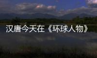 汉唐今天在《环球人物》绽放，明天将在世界辉煌