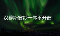 汉慕斯窗纱一体平开窗：精心创造轻奢“新视界”