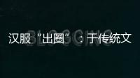 汉服“出圈”：于传统文化中发现美