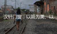 汉轩门窗：以简为美�、以质为雅