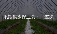 汛期供水保卫战�：“这次旱灾给了我们一个教训”