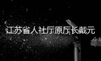江苏省人社厅原厅长戴元湖，被查