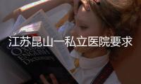 江苏昆山一私立医院要求医生让患者消费到7000元？当地卫健委：成立专项调查组