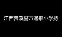 江西贵溪警方通报小学持刀伤人案件�：2人经抢救无效死亡