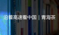 沿着高速看中国｜青海茶卡：高速公路边的“网红打卡地”