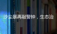 沙尘暴再敲警钟，生态治理仍不能放松