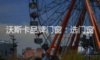 沃斯卡品牌门窗：选门窗，只为享受一段美好生活