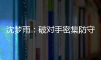 沈梦雨：破对手密集防守需要耐心 攻防还可以调度更好