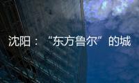 沈阳：“东方鲁尔”的城市远见