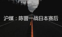 沪媒	：陈晋一战日本赛后大腿有些拉伤；刘诚宇则缺席国足合练