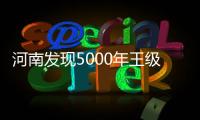 河南发现5000年王级大墓	，为中华文明起源关键期提供新样本