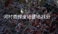 河村勇辉全场登场21分钟	，4中1得到4分5助3断4失误