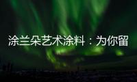 涂兰朵艺术涂料	
：为你留住美丽	，为你保护健康