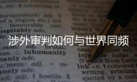 涉外审判如何与世界同频
？ 首部涉外司法专题片续集发布