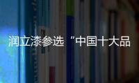润立漆参选“中国十大品牌”�，勇于自荐
，势在必得