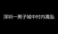深圳一男子城中村内高坠身亡�
，事故详情公布