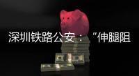 深圳铁路公安：“伸腿阻止高铁关门”女子已被行政拘留