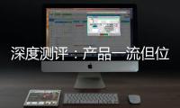 深度测评
：产品一流但位置尴尬	，值得入手吗