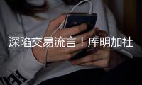 深陷交易流言	！库明加社媒狂发20条训练动态