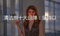 清洁剂十大品牌：坚持以品质先行 才能腾飞