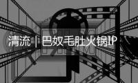 清流｜巴奴毛肚火锅IPO�：“产品主义”人设和“羊肉掺假”、消费者食物中毒现实