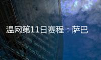 温网第11日赛程	：萨巴伦卡vs阿尼西莫娃 斯瓦泰克vs本西奇