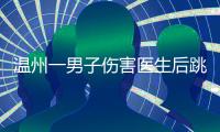 温州一男子伤害医生后跳楼
，警方通报