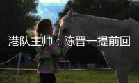 港队主帅：陈晋一提前回归俱乐部出于对他身体状况的考虑