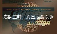 港队主帅
：踢国足会以争取分数为目标，场上肯定不会只守不攻
