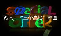 湖南�：“三个高地”擘画新时代高质量发展新蓝图