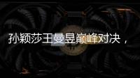 孙颖莎王曼昱巅峰对决，王楚钦冲击三大赛单打首冠！世乒赛今日赛程→