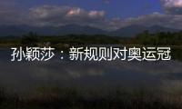 孙颖莎�：新规则对奥运冠军高度认可