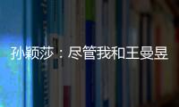 孙颖莎：尽管我和王曼昱女单失利了，但女双我们保持了积极的心态