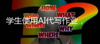 学生使用AI代写作业，已经预示未来教学秩序丨记者手记