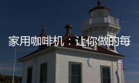 家用咖啡机	
：让你做的每一杯咖啡都是私人定制