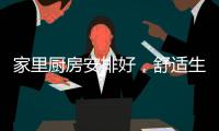 家里厨房安排好，舒适生活不烦恼