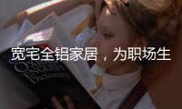 宽宅全铝家居�，为职场生活健康保驾护航!