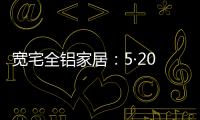 宽宅全铝家居：5·20爱巢打造
，幸福生活