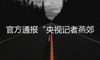 官方通报“央视记者燕郊采访遇阻”	：深感自责
，表示歉意