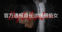 官方通报县长涉嫌猥亵女干部
：立案调查